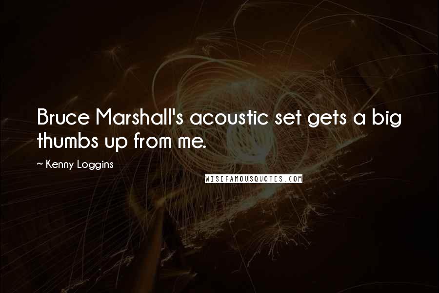 Kenny Loggins Quotes: Bruce Marshall's acoustic set gets a big thumbs up from me.