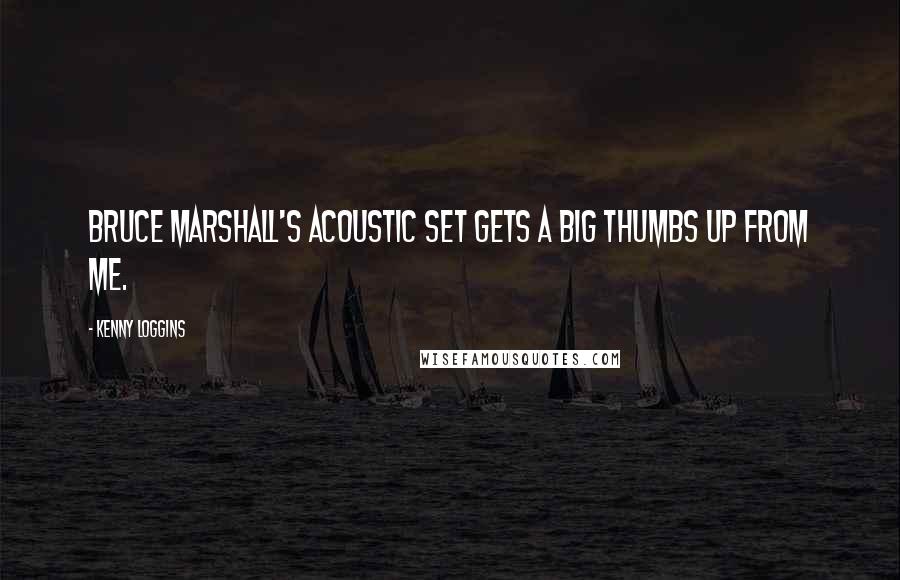 Kenny Loggins Quotes: Bruce Marshall's acoustic set gets a big thumbs up from me.