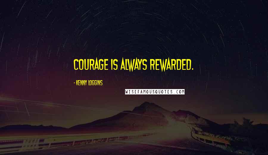 Kenny Loggins Quotes: Courage is always rewarded.