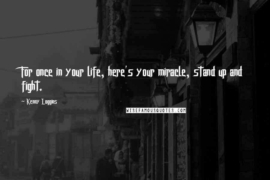 Kenny Loggins Quotes: For once in your life, here's your miracle, stand up and fight.