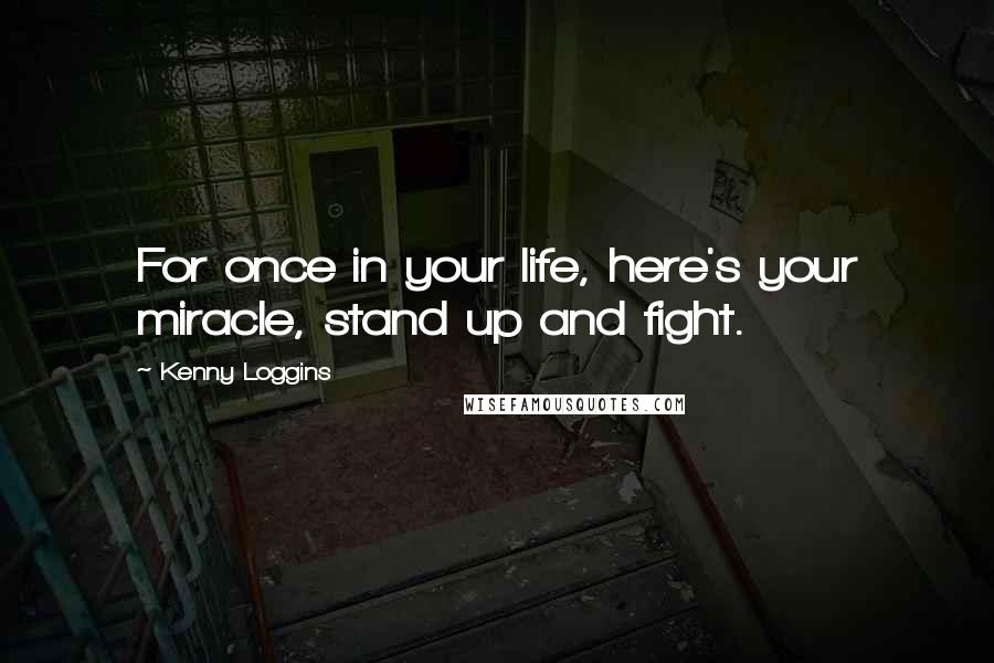 Kenny Loggins Quotes: For once in your life, here's your miracle, stand up and fight.