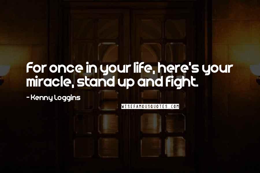 Kenny Loggins Quotes: For once in your life, here's your miracle, stand up and fight.