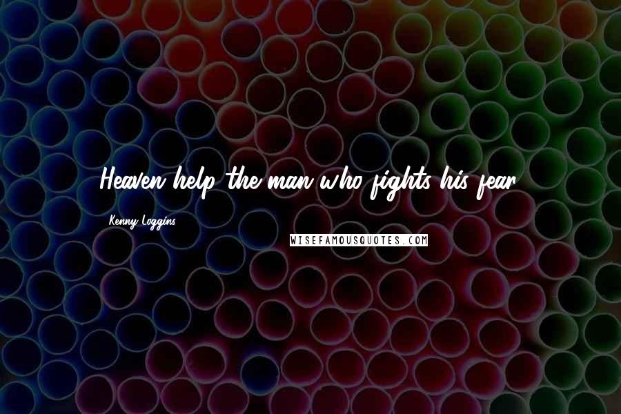 Kenny Loggins Quotes: Heaven help the man who fights his fear.
