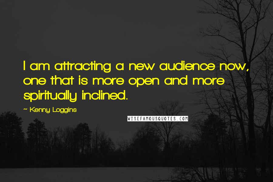 Kenny Loggins Quotes: I am attracting a new audience now, one that is more open and more spiritually inclined.
