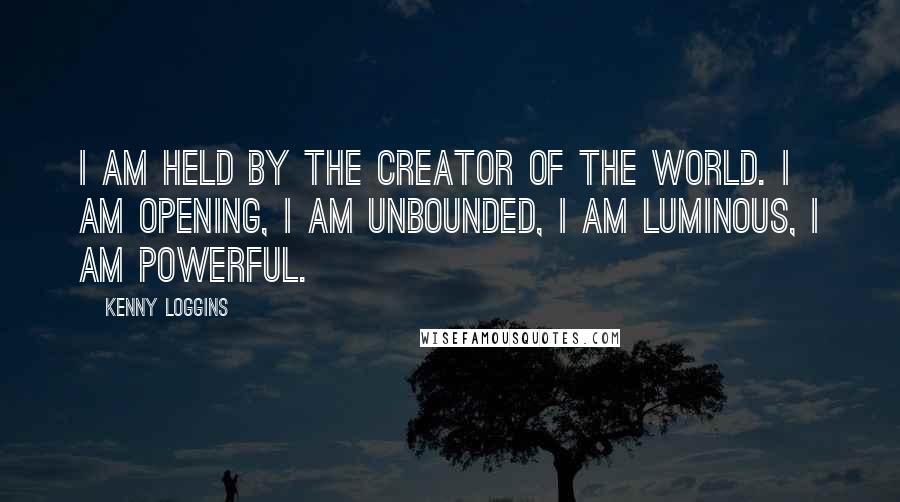 Kenny Loggins Quotes: I am held by the creator of the world. I am opening, I am unbounded, I am luminous, I am powerful.