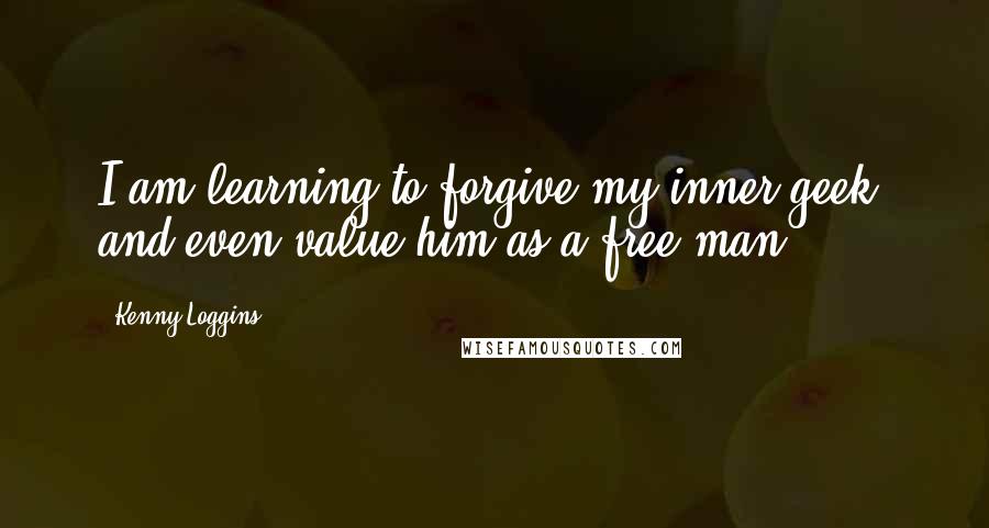 Kenny Loggins Quotes: I am learning to forgive my inner geek, and even value him as a free man.