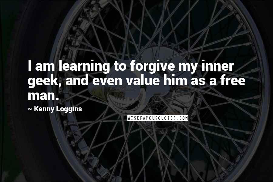 Kenny Loggins Quotes: I am learning to forgive my inner geek, and even value him as a free man.