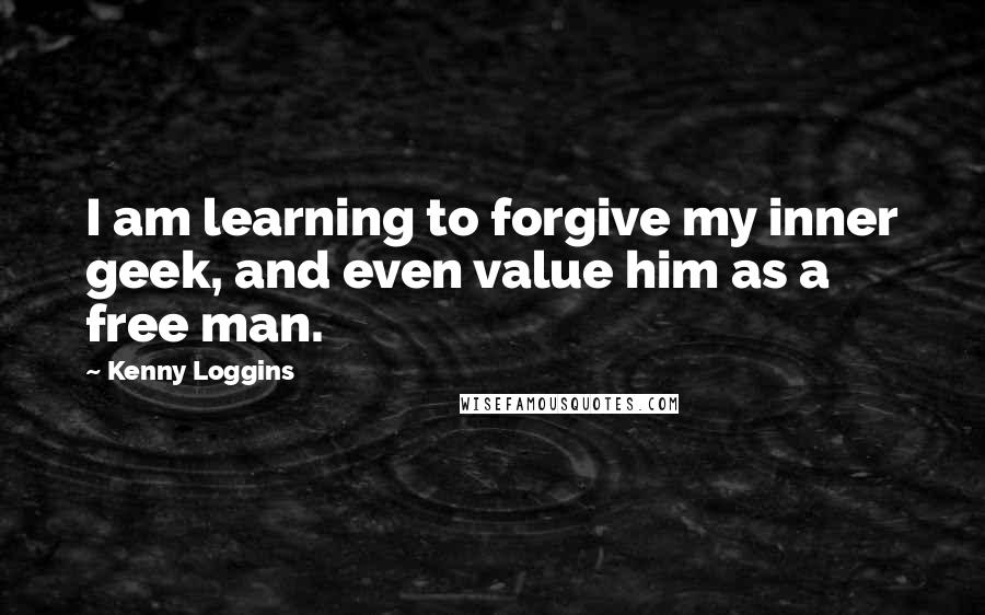 Kenny Loggins Quotes: I am learning to forgive my inner geek, and even value him as a free man.