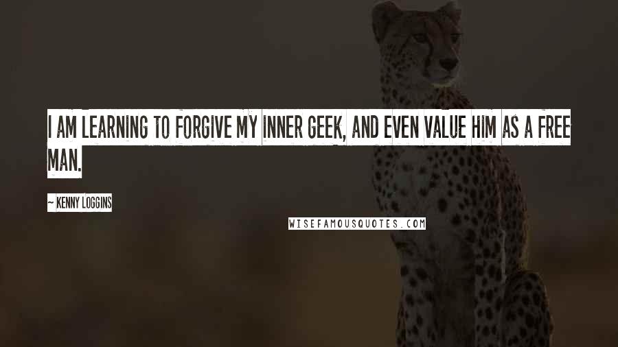 Kenny Loggins Quotes: I am learning to forgive my inner geek, and even value him as a free man.