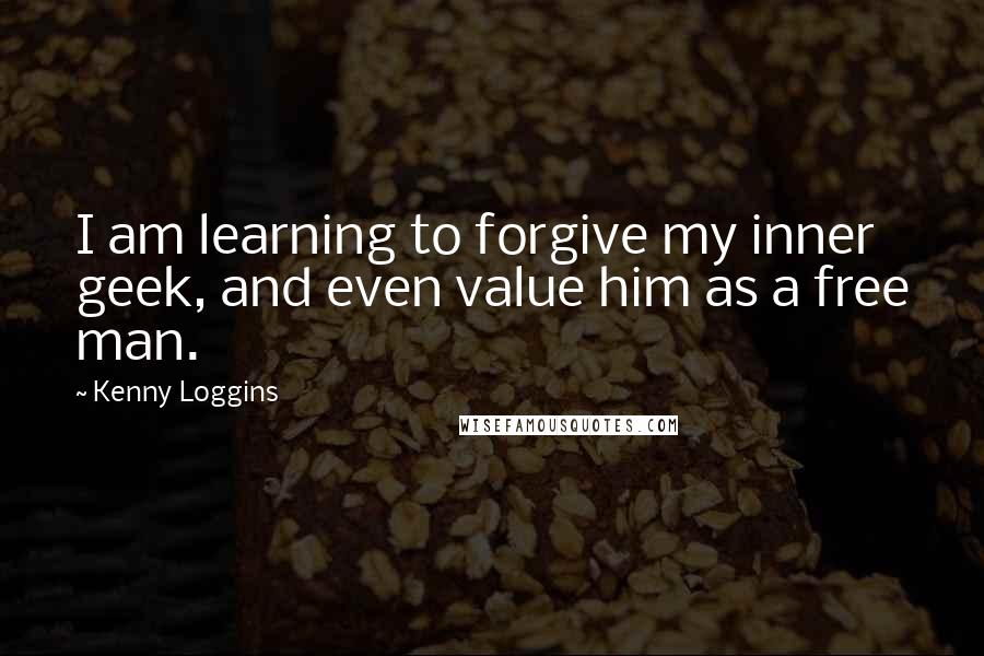 Kenny Loggins Quotes: I am learning to forgive my inner geek, and even value him as a free man.