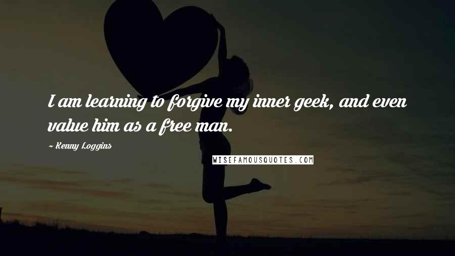 Kenny Loggins Quotes: I am learning to forgive my inner geek, and even value him as a free man.