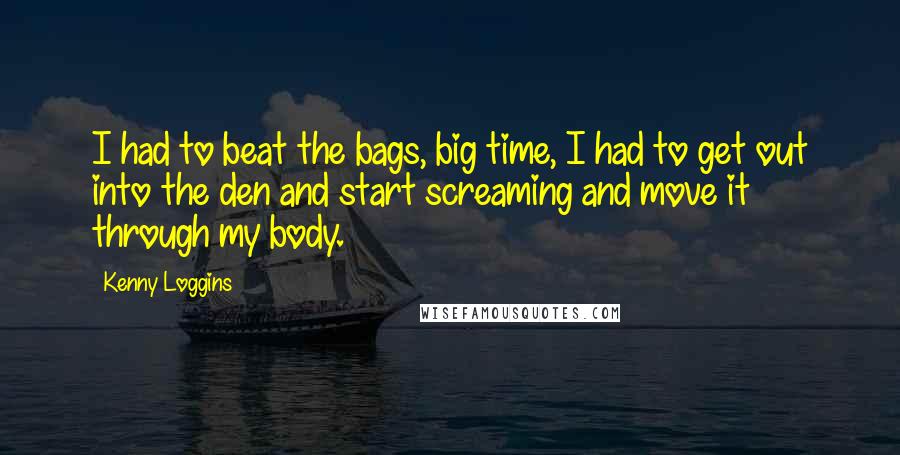 Kenny Loggins Quotes: I had to beat the bags, big time, I had to get out into the den and start screaming and move it through my body.