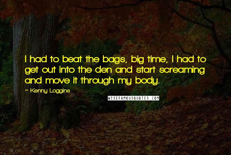 Kenny Loggins Quotes: I had to beat the bags, big time, I had to get out into the den and start screaming and move it through my body.