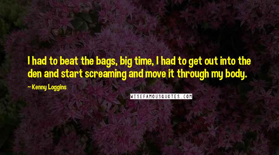 Kenny Loggins Quotes: I had to beat the bags, big time, I had to get out into the den and start screaming and move it through my body.