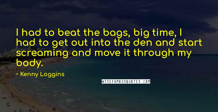 Kenny Loggins Quotes: I had to beat the bags, big time, I had to get out into the den and start screaming and move it through my body.