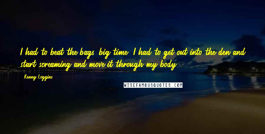 Kenny Loggins Quotes: I had to beat the bags, big time, I had to get out into the den and start screaming and move it through my body.