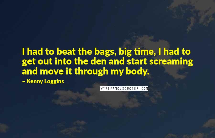 Kenny Loggins Quotes: I had to beat the bags, big time, I had to get out into the den and start screaming and move it through my body.