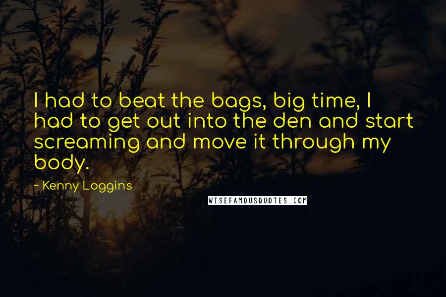 Kenny Loggins Quotes: I had to beat the bags, big time, I had to get out into the den and start screaming and move it through my body.