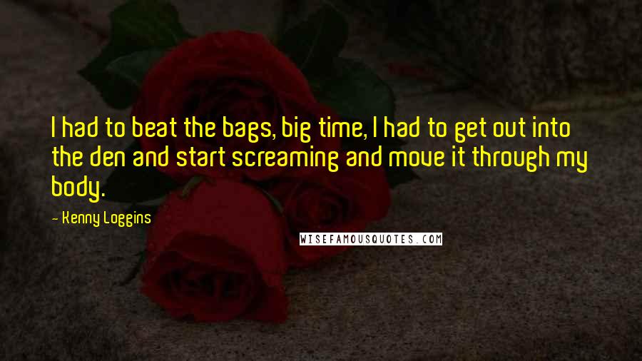 Kenny Loggins Quotes: I had to beat the bags, big time, I had to get out into the den and start screaming and move it through my body.