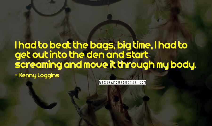 Kenny Loggins Quotes: I had to beat the bags, big time, I had to get out into the den and start screaming and move it through my body.