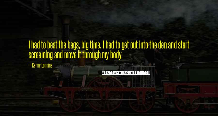 Kenny Loggins Quotes: I had to beat the bags, big time, I had to get out into the den and start screaming and move it through my body.