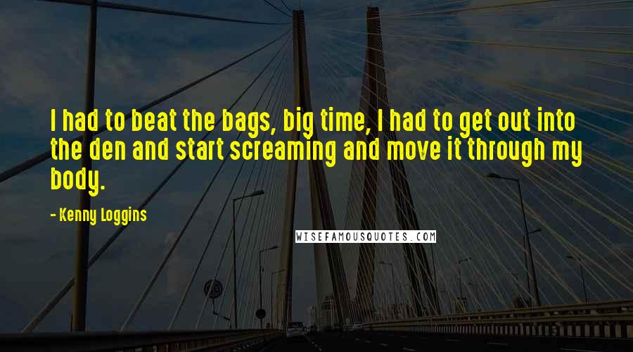 Kenny Loggins Quotes: I had to beat the bags, big time, I had to get out into the den and start screaming and move it through my body.