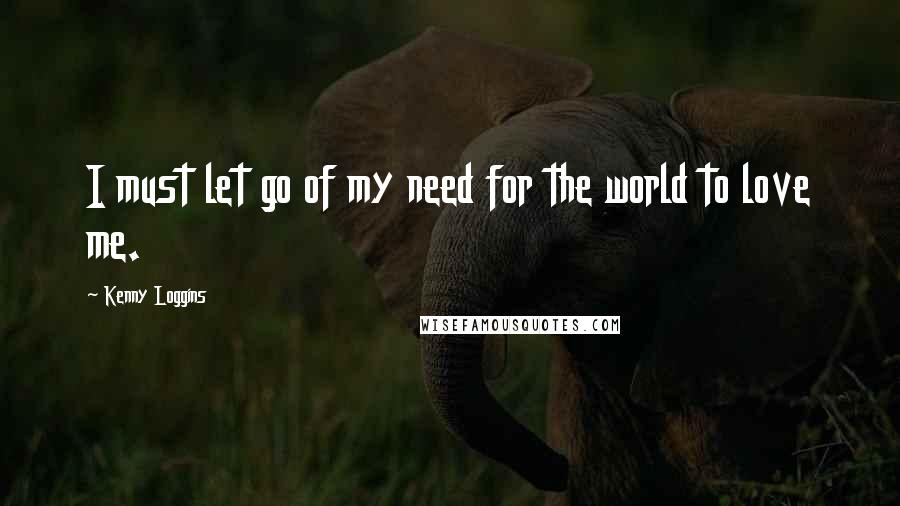 Kenny Loggins Quotes: I must let go of my need for the world to love me.