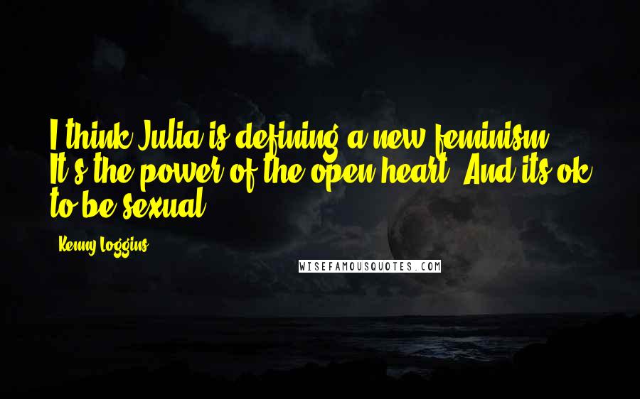 Kenny Loggins Quotes: I think Julia is defining a new feminism. It's the power of the open heart. And its ok to be sexual.