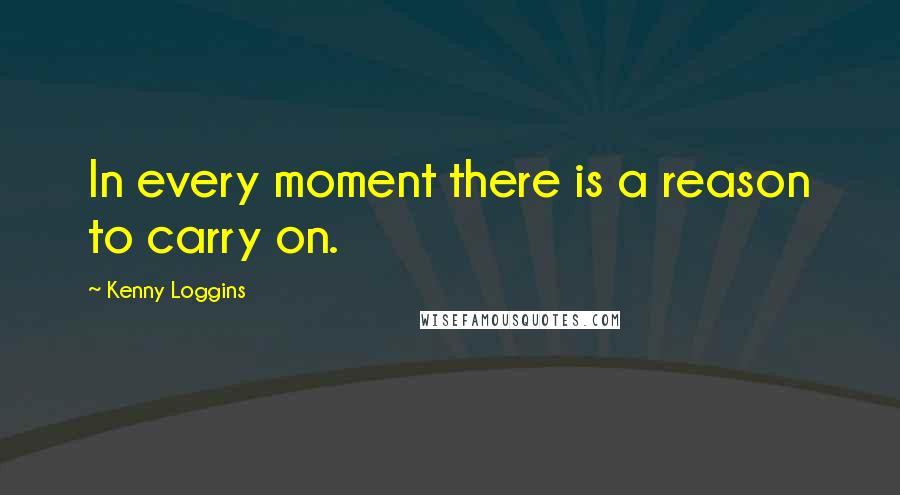 Kenny Loggins Quotes: In every moment there is a reason to carry on.