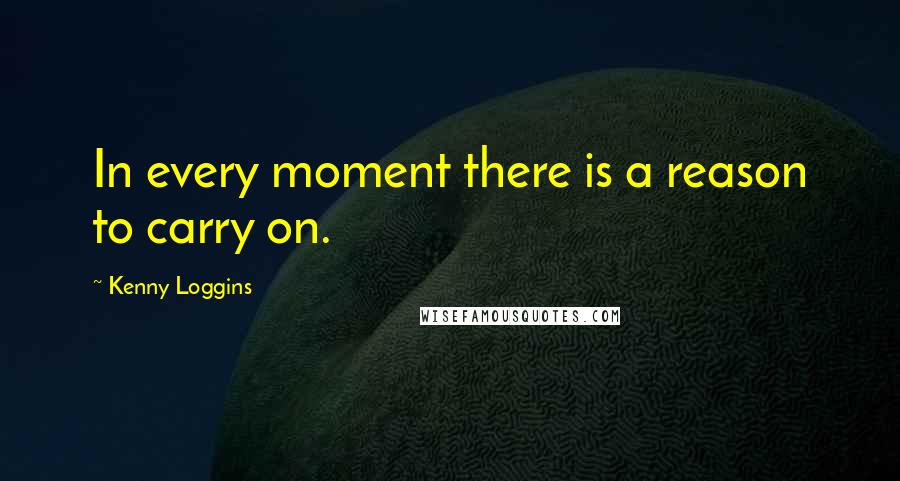 Kenny Loggins Quotes: In every moment there is a reason to carry on.