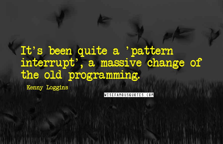 Kenny Loggins Quotes: It's been quite a 'pattern interrupt', a massive change of the old programming.