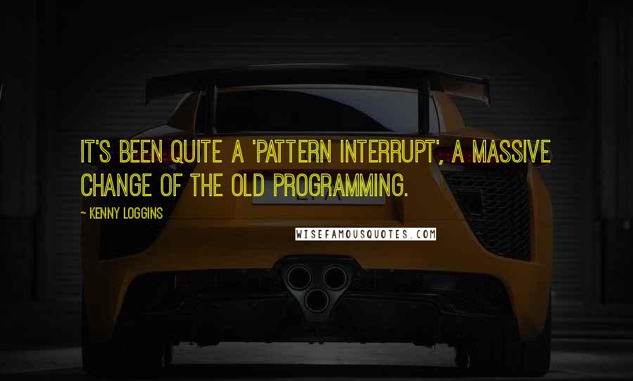 Kenny Loggins Quotes: It's been quite a 'pattern interrupt', a massive change of the old programming.