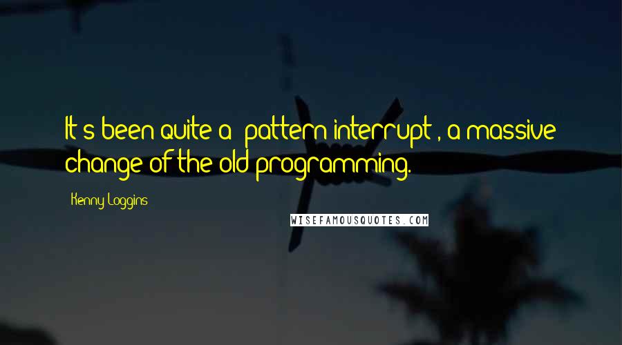 Kenny Loggins Quotes: It's been quite a 'pattern interrupt', a massive change of the old programming.