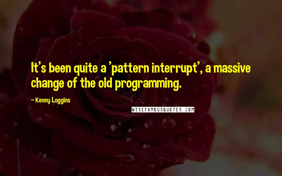 Kenny Loggins Quotes: It's been quite a 'pattern interrupt', a massive change of the old programming.