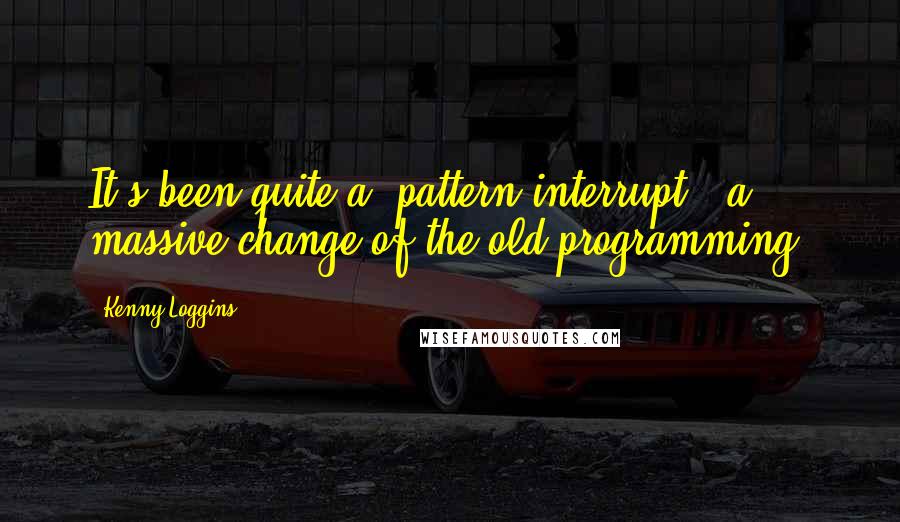 Kenny Loggins Quotes: It's been quite a 'pattern interrupt', a massive change of the old programming.