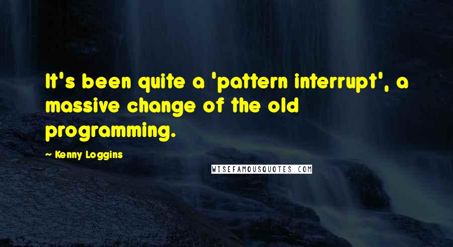 Kenny Loggins Quotes: It's been quite a 'pattern interrupt', a massive change of the old programming.