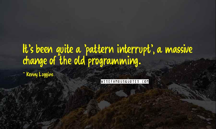 Kenny Loggins Quotes: It's been quite a 'pattern interrupt', a massive change of the old programming.