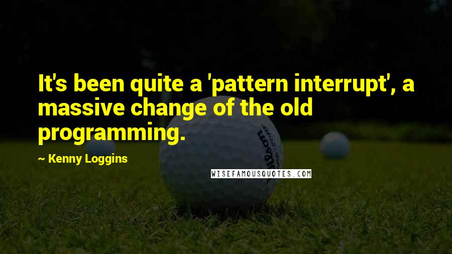 Kenny Loggins Quotes: It's been quite a 'pattern interrupt', a massive change of the old programming.