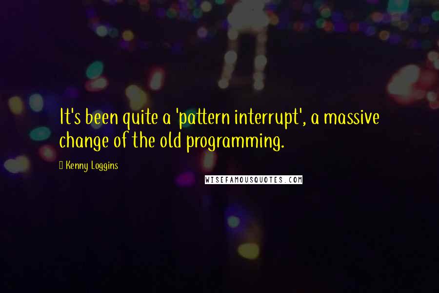 Kenny Loggins Quotes: It's been quite a 'pattern interrupt', a massive change of the old programming.