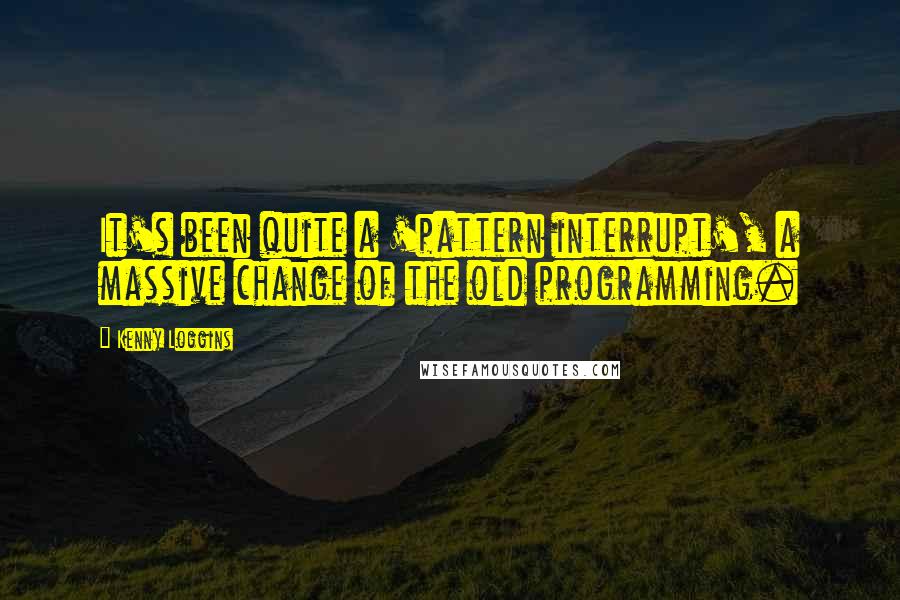 Kenny Loggins Quotes: It's been quite a 'pattern interrupt', a massive change of the old programming.