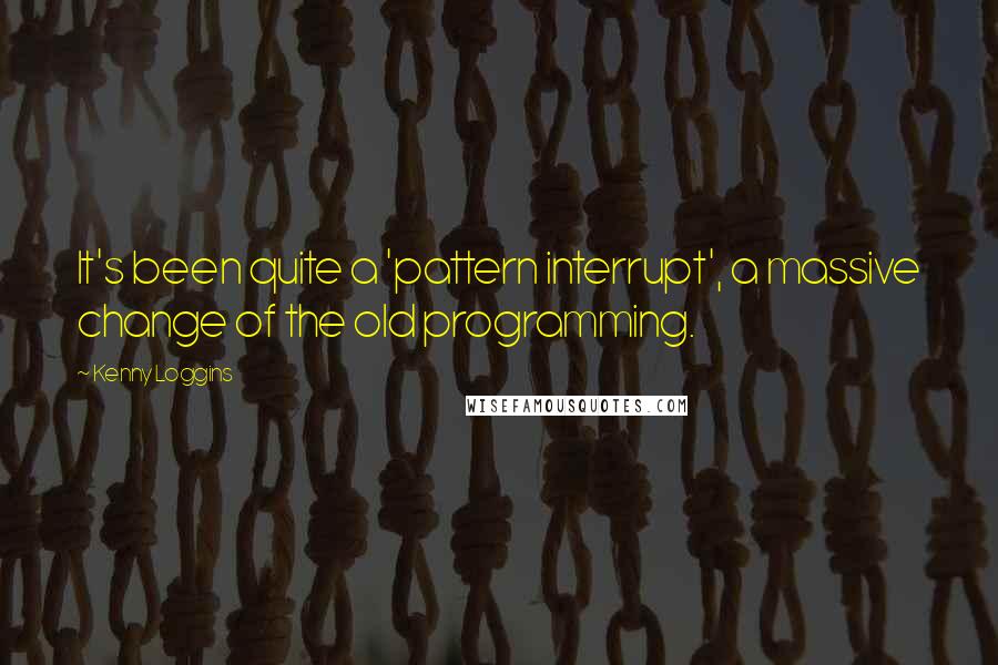 Kenny Loggins Quotes: It's been quite a 'pattern interrupt', a massive change of the old programming.