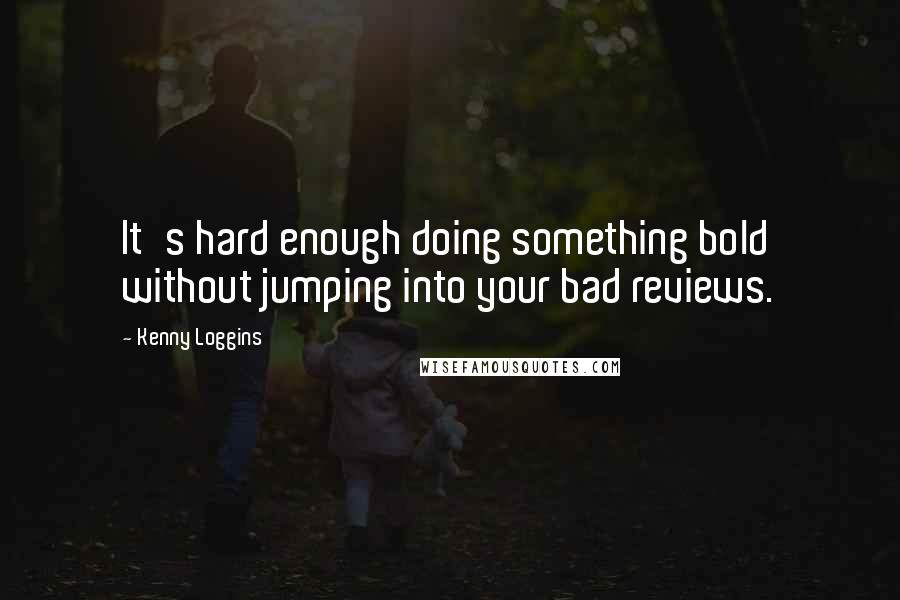 Kenny Loggins Quotes: It's hard enough doing something bold without jumping into your bad reviews.