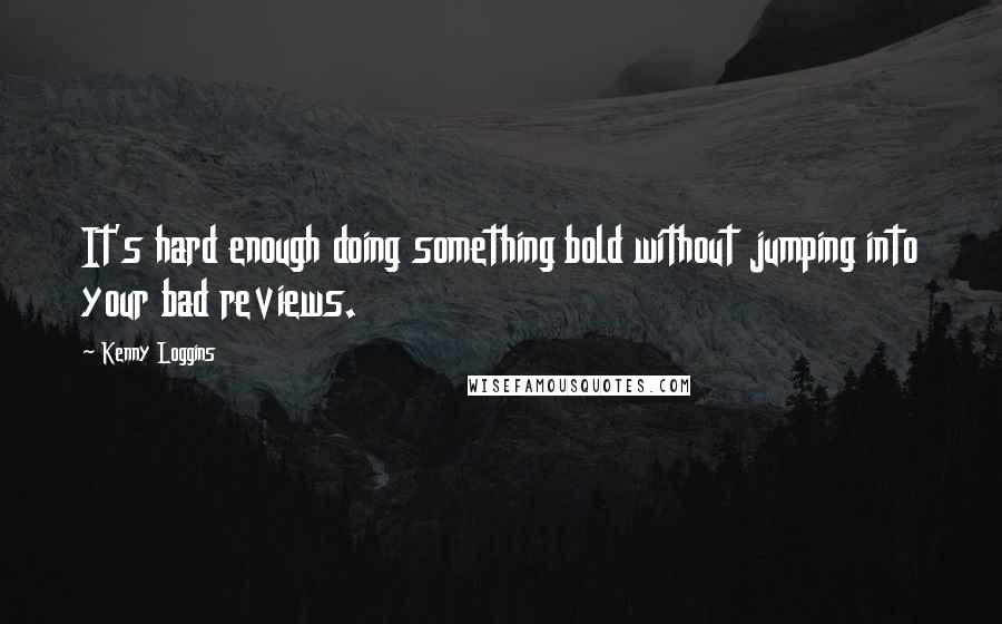 Kenny Loggins Quotes: It's hard enough doing something bold without jumping into your bad reviews.