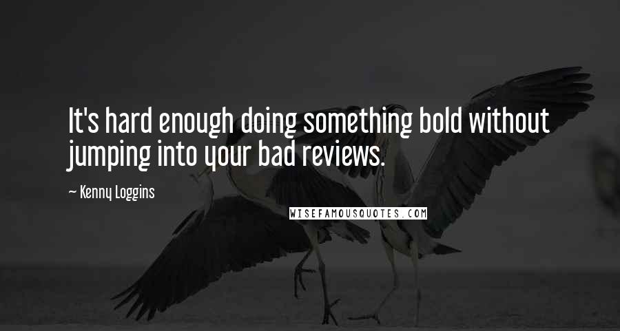 Kenny Loggins Quotes: It's hard enough doing something bold without jumping into your bad reviews.