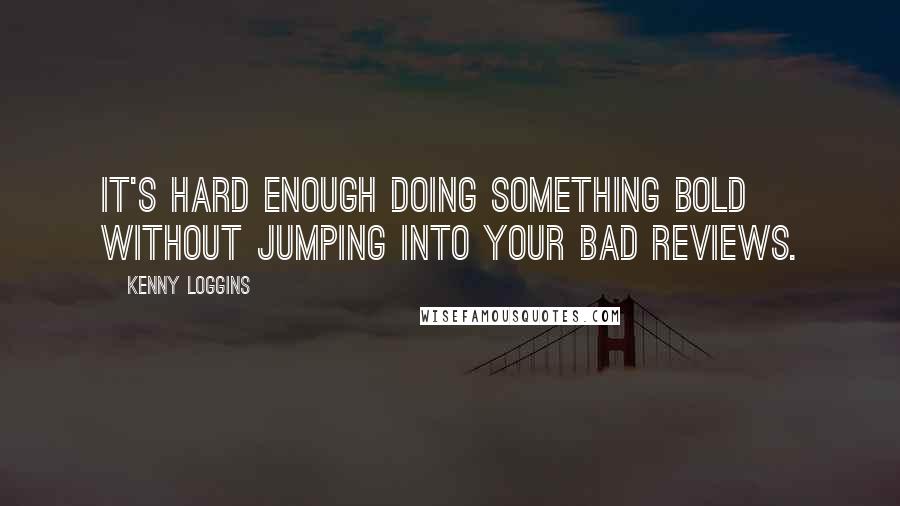 Kenny Loggins Quotes: It's hard enough doing something bold without jumping into your bad reviews.