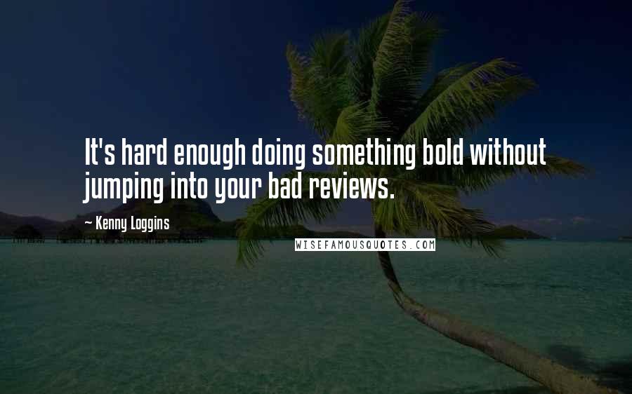 Kenny Loggins Quotes: It's hard enough doing something bold without jumping into your bad reviews.