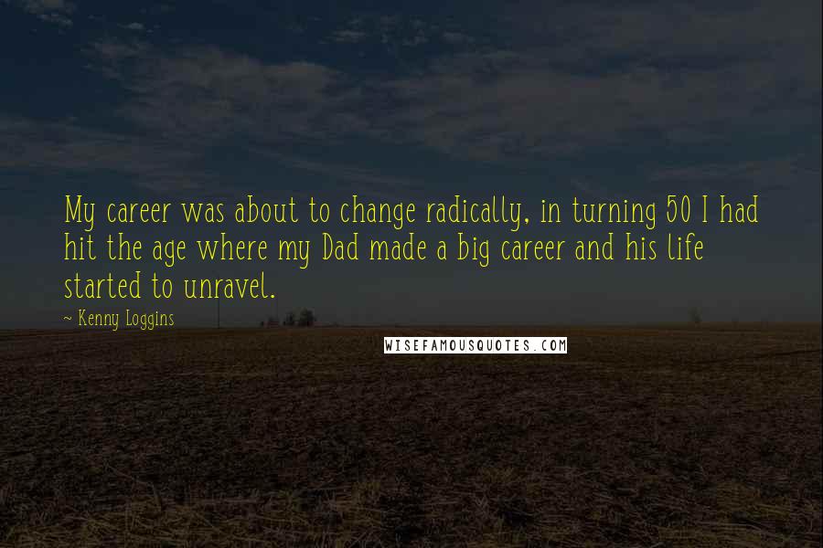 Kenny Loggins Quotes: My career was about to change radically, in turning 50 I had hit the age where my Dad made a big career and his life started to unravel.