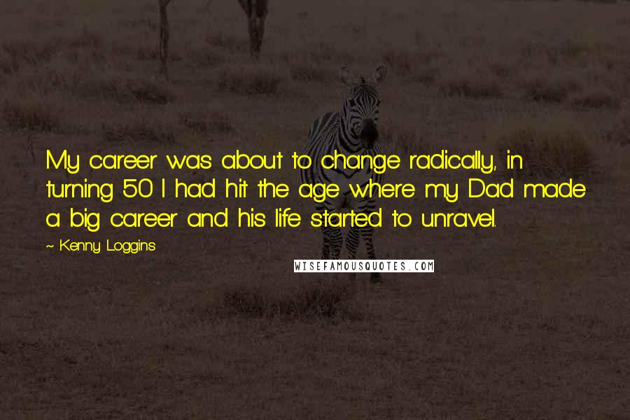 Kenny Loggins Quotes: My career was about to change radically, in turning 50 I had hit the age where my Dad made a big career and his life started to unravel.
