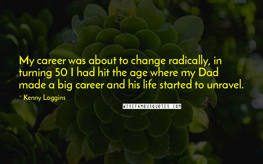 Kenny Loggins Quotes: My career was about to change radically, in turning 50 I had hit the age where my Dad made a big career and his life started to unravel.