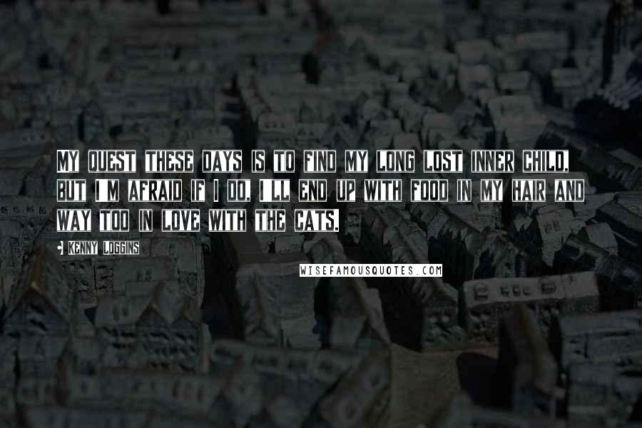 Kenny Loggins Quotes: My quest these days is to find my long lost inner child, but I'm afraid if I do, I'll end up with food in my hair and way too in love with the cats.
